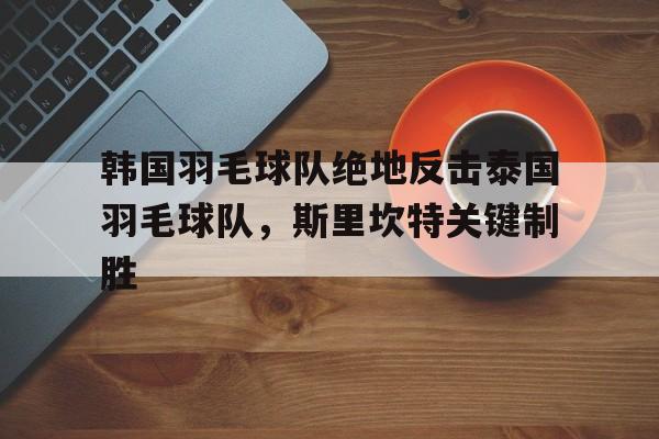 韩国羽毛球队绝地反击泰国羽毛球队,斯里坎特关键制胜的简单介绍 韩国羽毛球队绝地反击泰国羽毛球队,斯里坎特关键制胜的简单介绍